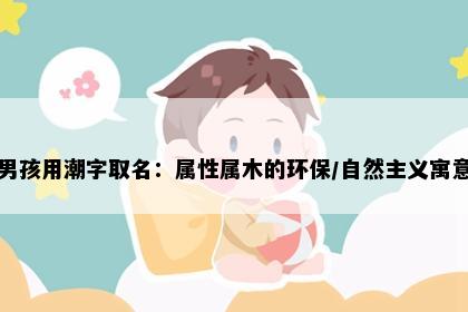 男孩用潮字取名：属性属木的环保/自然主义寓意