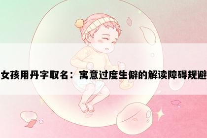女孩用丹字取名：寓意过度生僻的解读障碍规避