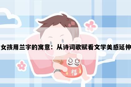 女孩用兰字的寓意：从诗词歌赋看文学美感延伸