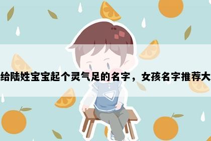 想给陆姓宝宝起个灵气足的名字，女孩名字推荐大全
