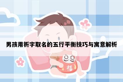 男孩用祈字取名的五行平衡技巧与寓意解析