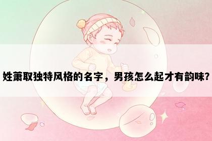 姓萧取独特风格的名字，男孩怎么起才有韵味？