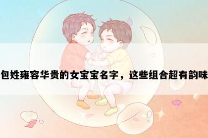包姓雍容华贵的女宝宝名字，这些组合超有韵味