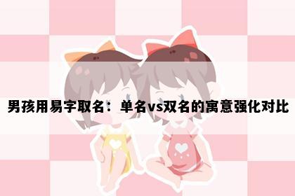 男孩用易字取名：单名vs双名的寓意强化对比