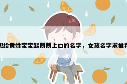 想给黄姓宝宝起朗朗上口的名字，女孩名字求推荐