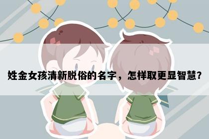 姓金女孩清新脱俗的名字，怎样取更显智慧？