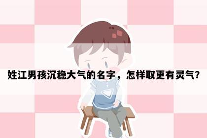 姓江男孩沉稳大气的名字，怎样取更有灵气？