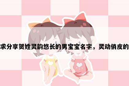 求分享贺姓灵韵悠长的男宝宝名字，灵动俏皮的
