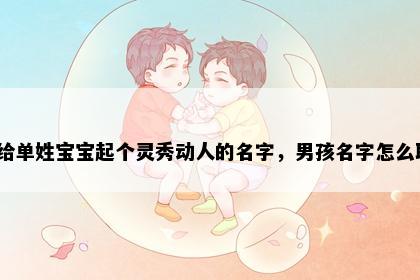 想给单姓宝宝起个灵秀动人的名字，男孩名字怎么取？