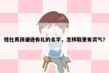 姓杜男孩谦逊有礼的名字，怎样取更有灵气？