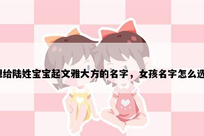 想给陆姓宝宝起文雅大方的名字，女孩名字怎么选？