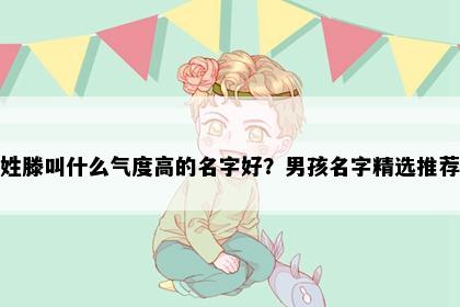 姓滕叫什么气度高的名字好？男孩名字精选推荐