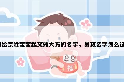 想给宗姓宝宝起文雅大方的名字，男孩名字怎么选？