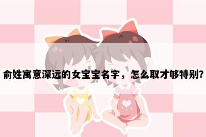 俞姓寓意深远的女宝宝名字，怎么取才够特别？