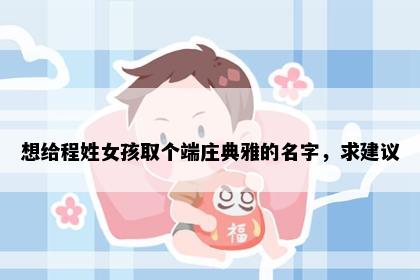 想给程姓女孩取个端庄典雅的名字，求建议