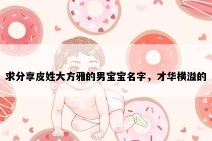 求分享皮姓大方雅的男宝宝名字，才华横溢的