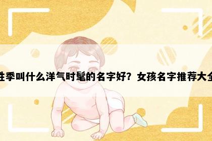 姓季叫什么洋气时髦的名字好？女孩名字推荐大全