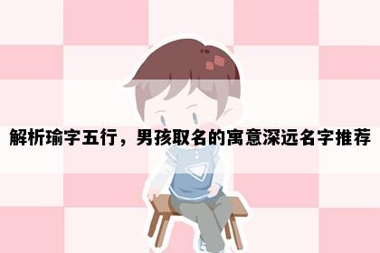 解析瑜字五行，男孩取名的寓意深远名字推荐
