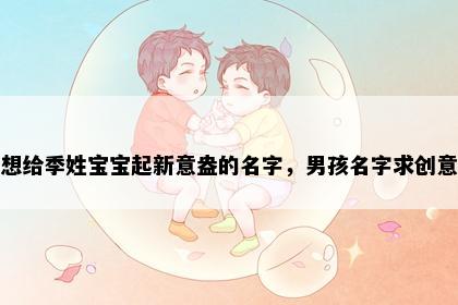 想给季姓宝宝起新意盎的名字，男孩名字求创意