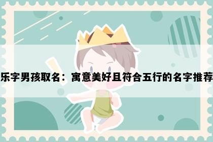 乐字男孩取名：寓意美好且符合五行的名字推荐