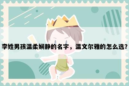 李姓男孩温柔娴静的名字，温文尔雅的怎么选？