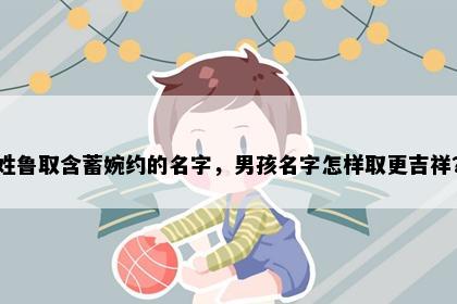 姓鲁取含蓄婉约的名字，男孩名字怎样取更吉祥？