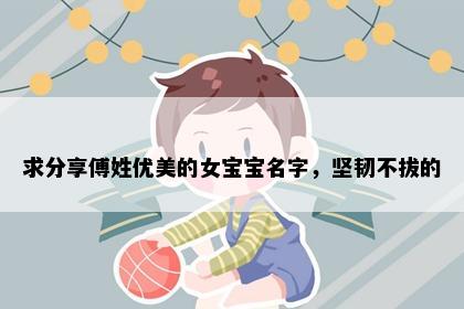 求分享傅姓优美的女宝宝名字，坚韧不拔的