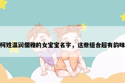 柯姓温润儒雅的女宝宝名字，这些组合超有韵味