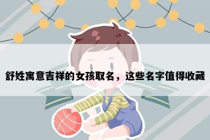 舒姓寓意吉祥的女孩取名，这些名字值得收藏