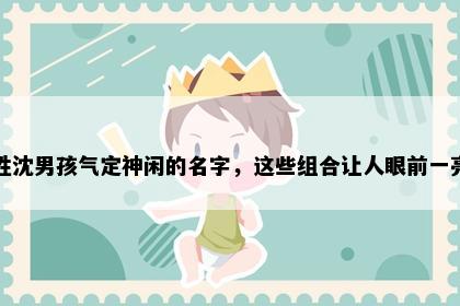 姓沈男孩气定神闲的名字，这些组合让人眼前一亮