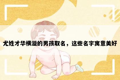 尤姓才华横溢的男孩取名，这些名字寓意美好