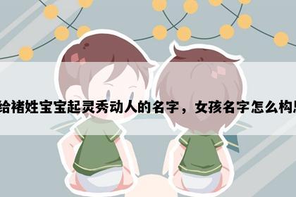 想给褚姓宝宝起灵秀动人的名字，女孩名字怎么构思？