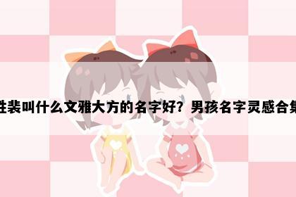姓裴叫什么文雅大方的名字好？男孩名字灵感合集