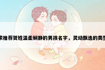 求推荐贺姓温柔娴静的男孩名字，灵动飘逸的类型