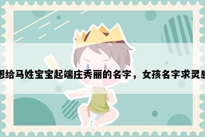 想给马姓宝宝起端庄秀丽的名字，女孩名字求灵感