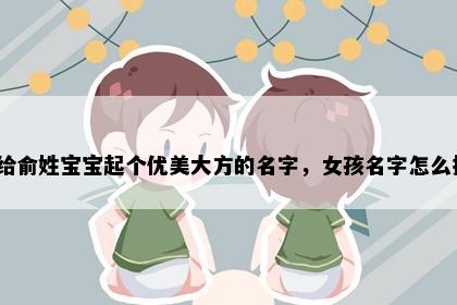 想给俞姓宝宝起个优美大方的名字，女孩名字怎么挑？