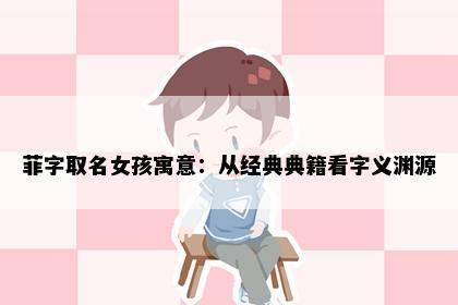 菲字取名女孩寓意：从经典典籍看字义渊源