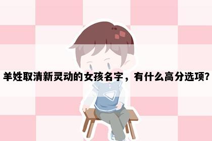羊姓取清新灵动的女孩名字，有什么高分选项？