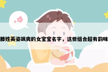 滕姓英姿飒爽的女宝宝名字，这些组合超有韵味