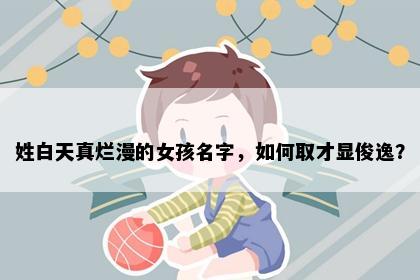 姓白天真烂漫的女孩名字，如何取才显俊逸？