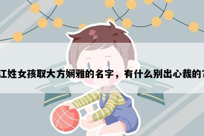 江姓女孩取大方娴雅的名字，有什么别出心裁的？