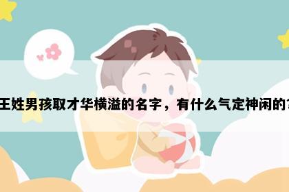 王姓男孩取才华横溢的名字，有什么气定神闲的？