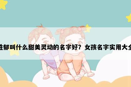 姓郁叫什么甜美灵动的名字好？女孩名字实用大全
