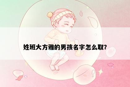 姓班大方雅的男孩名字怎么取？