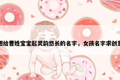 想给曹姓宝宝起灵韵悠长的名字，女孩名字求创意