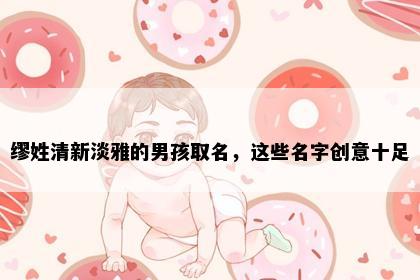 缪姓清新淡雅的男孩取名，这些名字创意十足