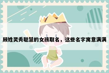 顾姓灵秀聪慧的女孩取名，这些名字寓意满满