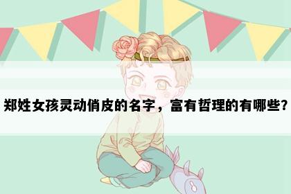 郑姓女孩灵动俏皮的名字，富有哲理的有哪些？