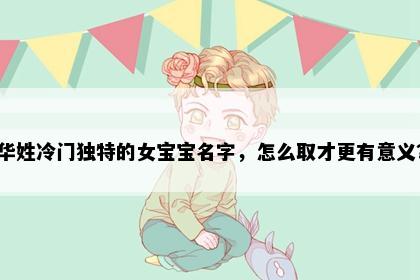 华姓冷门独特的女宝宝名字，怎么取才更有意义？