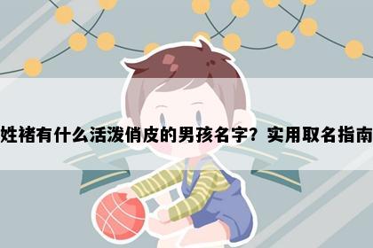 姓褚有什么活泼俏皮的男孩名字？实用取名指南